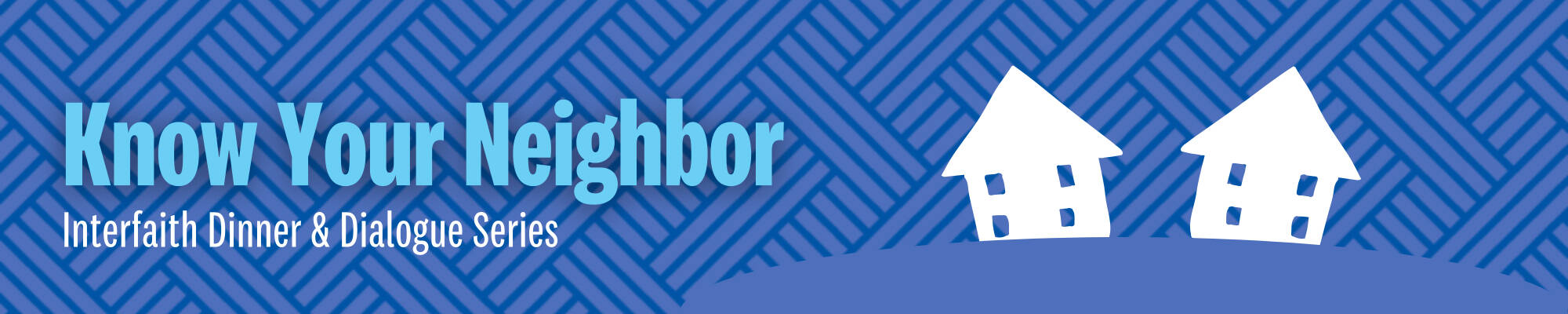 A blue banner with a weave pattern with two houses on a hill next to each other and the text "Know Your Neighbor Interfaith Dinner and Dialogue Series"